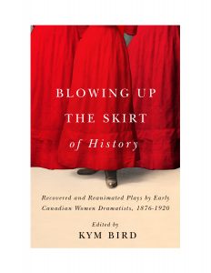 Blowing Up the Skirt of History: Recovered and Reanimated Plays by Early Canadian Women Dramatists, 1876-1920 edited by Kym Bird
