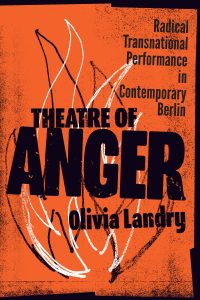 Theatre of Anger by Olivia Landry - Radical Transnational Performance in Contemporary Berlin