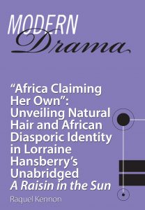 Modern Drama: "Africa Claiming Her Own": Unveiling Natural Hair and African Diasporic Identity in Lorraine Hansberry's Unabridged A Raisin in the Sun" by Raquel Kennon