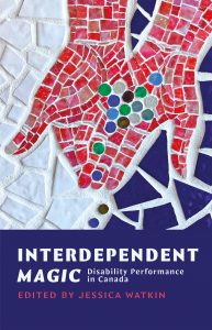 Interdependent Magic: Disability Performance in Canada edited by Jessica Watkin